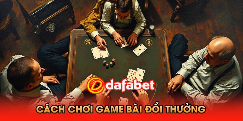 Cách Chơi Game Bài Đổi Thưởng Dafabet