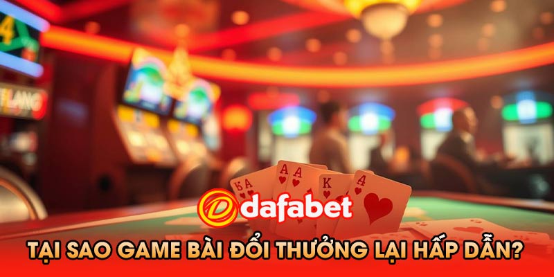 Tại Sao Game Bài Đổi Thưởng Dafabet Lại Hấp Dẫn?